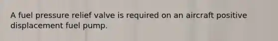 A fuel pressure relief valve is required on an aircraft positive displacement fuel pump.