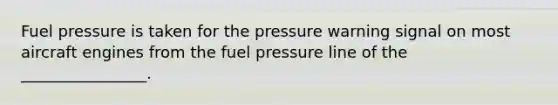 Fuel pressure is taken for the pressure warning signal on most aircraft engines from the fuel pressure line of the ________________.