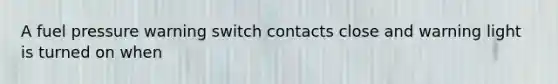 A fuel pressure warning switch contacts close and warning light is turned on when