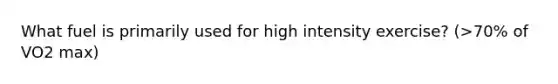 What fuel is primarily used for high intensity exercise? (>70% of VO2 max)