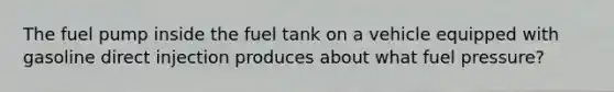 The fuel pump inside the fuel tank on a vehicle equipped with gasoline direct injection produces about what fuel pressure?