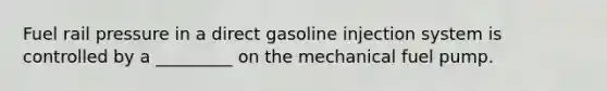 Fuel rail pressure in a direct gasoline injection system is controlled by a _________ on the mechanical fuel pump.