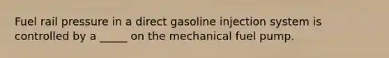 Fuel rail pressure in a direct gasoline injection system is controlled by a _____ on the mechanical fuel pump.