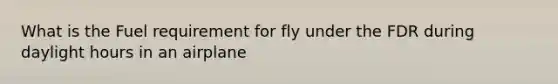 What is the Fuel requirement for fly under the FDR during daylight hours in an airplane