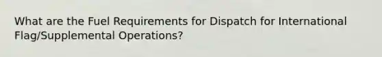 What are the Fuel Requirements for Dispatch for International Flag/Supplemental Operations?