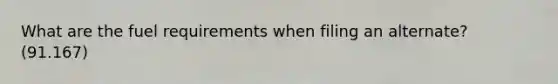 What are the fuel requirements when filing an alternate? (91.167)