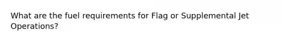 What are the fuel requirements for Flag or Supplemental Jet Operations?