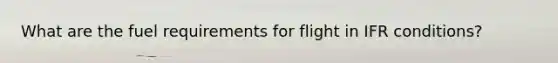 What are the fuel requirements for flight in IFR conditions?
