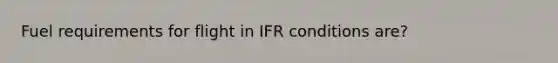 Fuel requirements for flight in IFR conditions are?