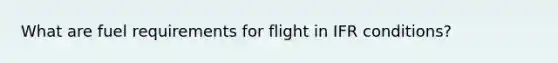 What are fuel requirements for flight in IFR conditions?