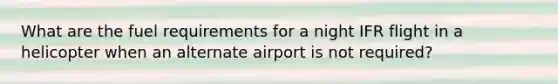 What are the fuel requirements for a night IFR flight in a helicopter when an alternate airport is not required?