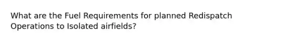 What are the Fuel Requirements for planned Redispatch Operations to Isolated airfields?