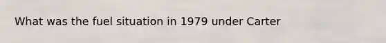 What was the fuel situation in 1979 under Carter