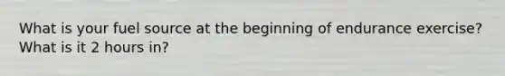 What is your fuel source at the beginning of endurance exercise? What is it 2 hours in?