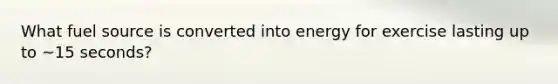 What fuel source is converted into energy for exercise lasting up to ~15 seconds?