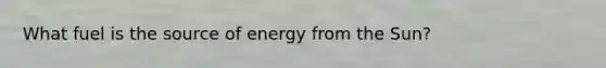 What fuel is the source of energy from the Sun?