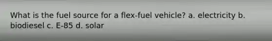 What is the fuel source for a flex-fuel vehicle? a. electricity b. biodiesel c. E-85 d. solar