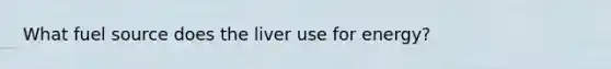 What fuel source does the liver use for energy?