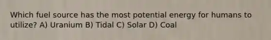 Which fuel source has the most potential energy for humans to utilize? A) Uranium B) Tidal C) Solar D) Coal