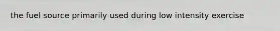 the fuel source primarily used during low intensity exercise