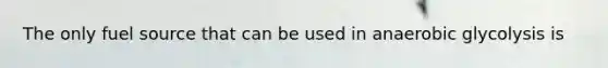 The only fuel source that can be used in anaerobic glycolysis is