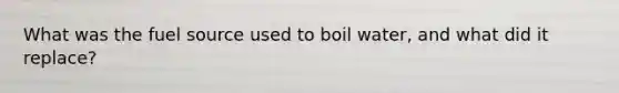 What was the fuel source used to boil water, and what did it replace?