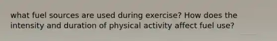 what fuel sources are used during exercise? How does the intensity and duration of physical activity affect fuel use?