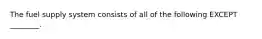 The fuel supply system consists of all of the following EXCEPT ________.