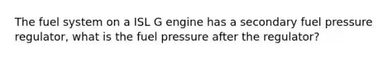 The fuel system on a ISL G engine has a secondary fuel pressure regulator, what is the fuel pressure after the regulator?