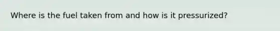Where is the fuel taken from and how is it pressurized?