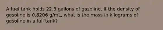 A fuel tank holds 22.3 gallons of gasoline. If the density of gasoline is 0.8206 g/mL, what is the mass in kilograms of gasoline in a full tank?