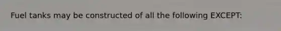 Fuel tanks may be constructed of all the following EXCEPT: