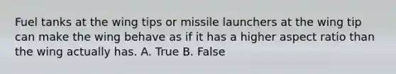 Fuel tanks at the wing tips or missile launchers at the wing tip can make the wing behave as if it has a higher aspect ratio than the wing actually has. A. True B. False