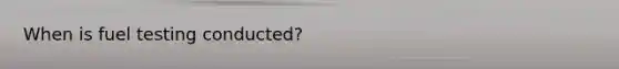 When is fuel testing conducted?