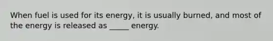 When fuel is used for its energy, it is usually burned, and most of the energy is released as _____ energy.