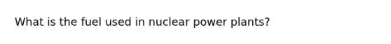 What is the fuel used in nuclear power plants?