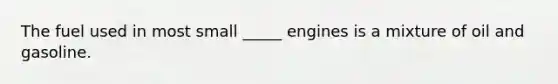 The fuel used in most small _____ engines is a mixture of oil and gasoline.