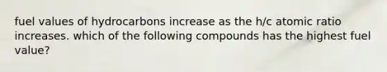 fuel values of hydrocarbons increase as the h/c atomic ratio increases. which of the following compounds has the highest fuel value?