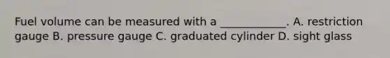 Fuel volume can be measured with a ____________. A. restriction gauge B. pressure gauge C. graduated cylinder D. sight glass