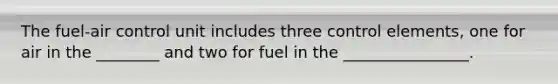 The fuel-air control unit includes three control elements, one for air in the ________ and two for fuel in the ________________.