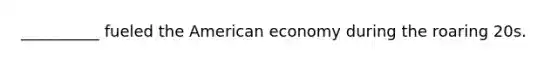 __________ fueled the American economy during the roaring 20s.