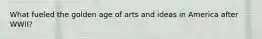 What fueled the golden age of arts and ideas in America after WWII?