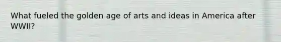 What fueled the golden age of arts and ideas in America after WWII?
