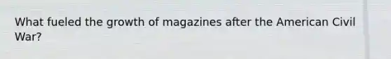 What fueled the growth of magazines after the American Civil War?