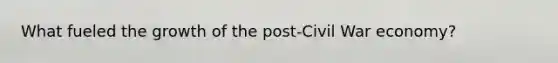 What fueled the growth of the post-Civil War economy?