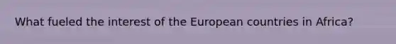 What fueled the interest of the European countries in Africa?