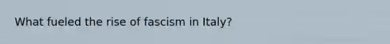 What fueled the rise of fascism in Italy?