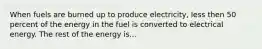 When fuels are burned up to produce electricity, less then 50 percent of the energy in the fuel is converted to electrical energy. The rest of the energy is...