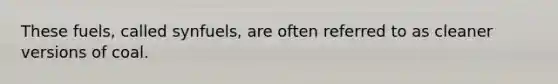 These fuels, called synfuels, are often referred to as cleaner versions of coal.