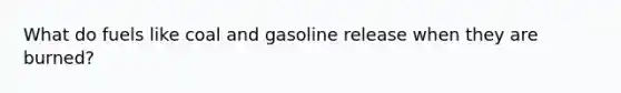 What do fuels like coal and gasoline release when they are burned?